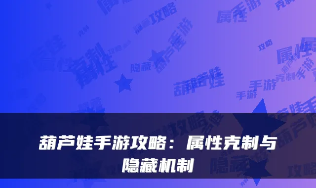 葫芦娃手游攻略：属性克制与隐藏机制
