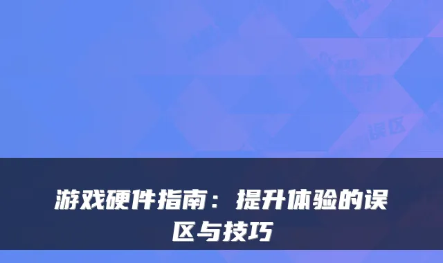 游戏硬件指南：提升体验的误区与技巧