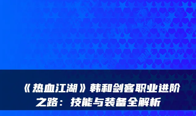 《热血江湖》韩和剑客职业进阶之路：技能与装备全解析
