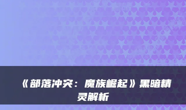 《部落冲突:魔族崛起》黑暗精灵解析