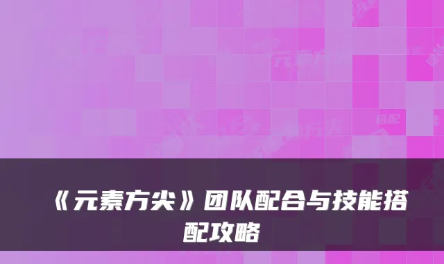 《元素方尖》团队配合与技能搭配攻略