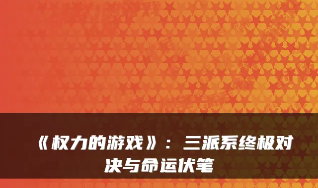 《权力的游戏》：三派系终极对决与命运伏笔