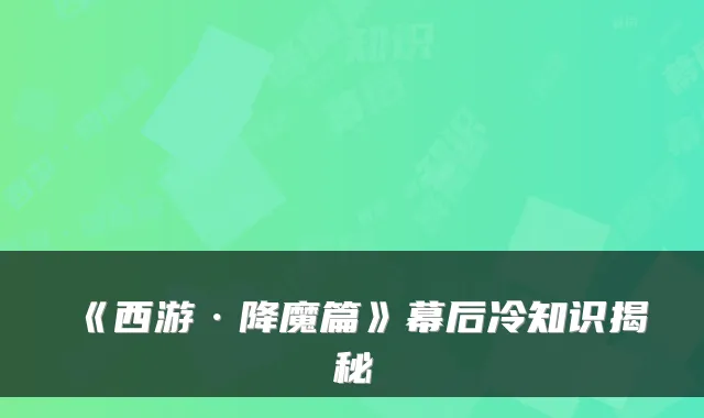 《西游·降魔篇》幕后冷知识揭秘