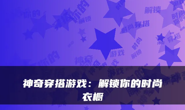 神奇穿搭游戏：解锁你的时尚衣橱