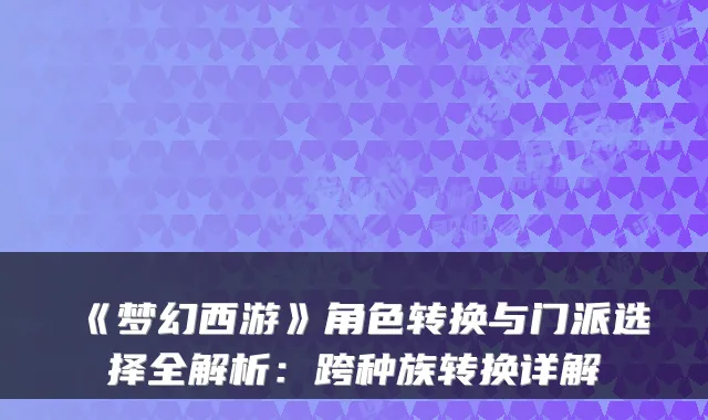 《梦幻西游》角色转换与门派选择全解析：跨种族转换详解