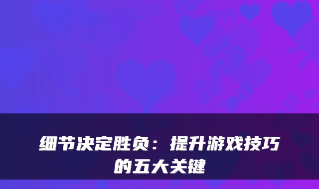 细节决定胜负：提升游戏技巧的五大关键