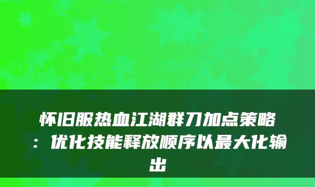 怀旧服热血江湖群刀加点策略：优化技能释放顺序以大化输出