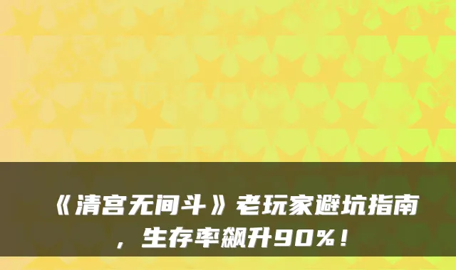 《清宫无间斗》老玩家避坑指南，生存率飙升90%！