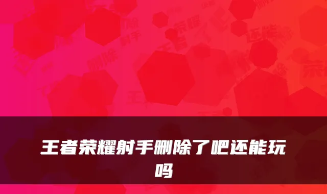 王者荣耀射手删除了吧还能玩吗