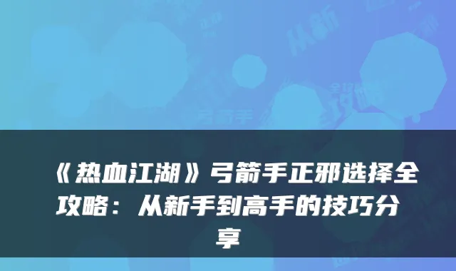 《热血江湖》弓箭手正邪选择全攻略：从新手到高手的技巧分享