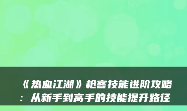 《热血江湖》枪客技能进阶攻略：从新手到高手的技能提升路径