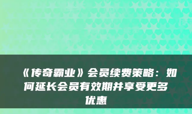 《传奇霸业》会员续费策略：如何延长会员有效期并享受更多优惠