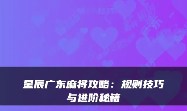 星辰广东麻将攻略：规则技巧与进阶秘籍