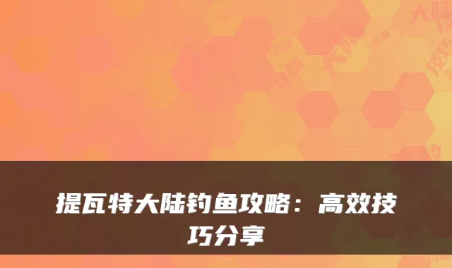 提瓦特大陆钓鱼攻略：高效技巧分享