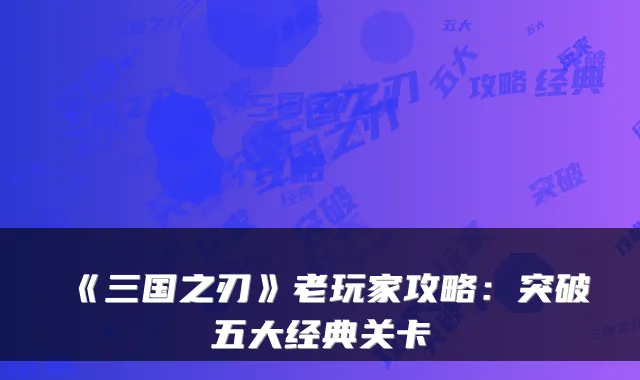 《三国之刃》老玩家攻略：突破五大经典关卡