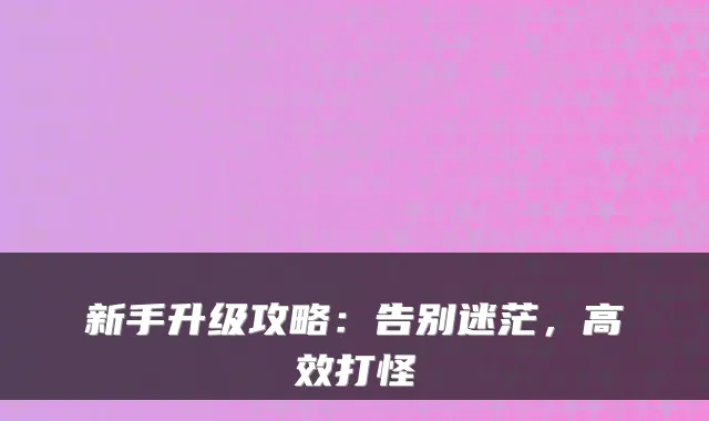 新手升级攻略：告别迷茫，高效打怪