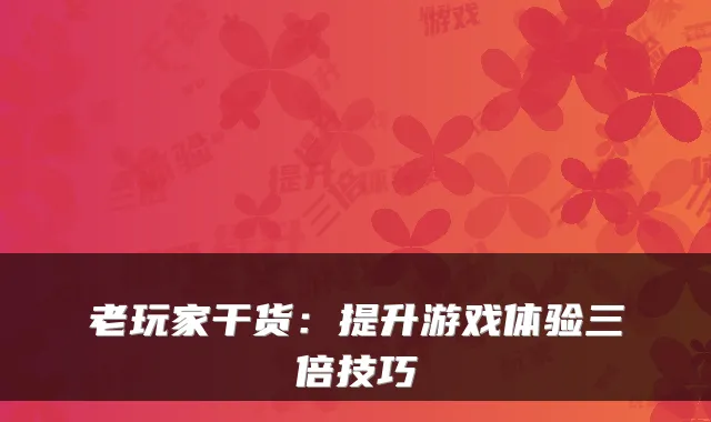 老玩家干货：提升游戏体验三倍技巧