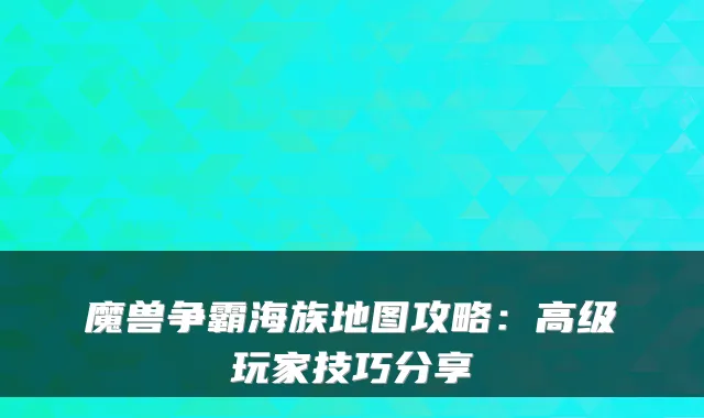 魔兽争霸海族地图攻略：高级玩家技巧分享