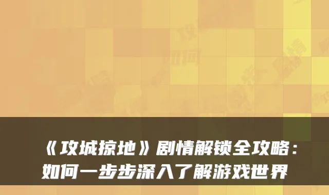 《攻城掠地》剧情解锁全攻略:如何一步步深入了解游戏世界