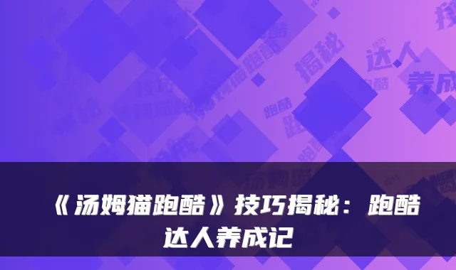《汤姆猫跑酷》技巧揭秘：跑酷达人养成记