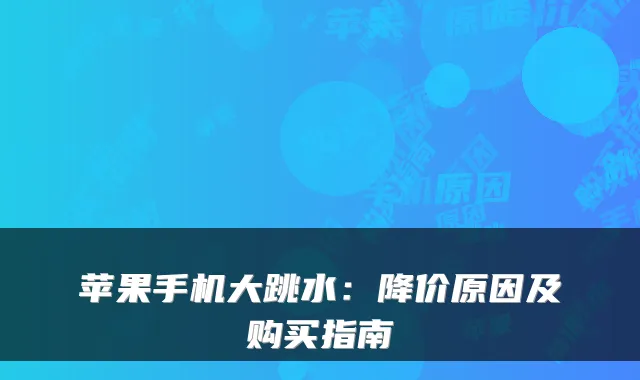 苹果手机大跳水：降价原因及购买指南
