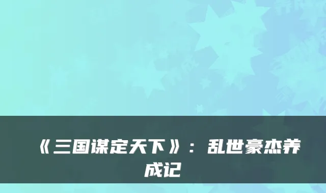 《三国谋定天下》：乱世豪杰养成记