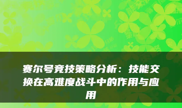 赛尔号竞技策略分析：技能交换在高难度战斗中的作用与应用