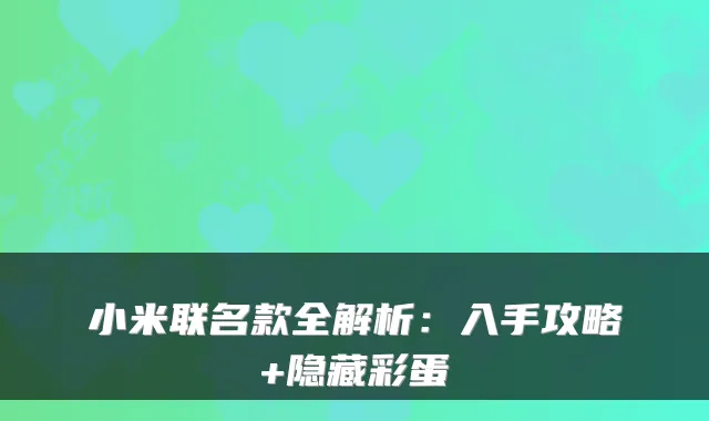 小米联名款全解析：入手攻略+隐藏彩蛋