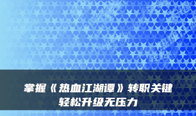 掌握《热血江湖谭》转职关键轻松升级无压力