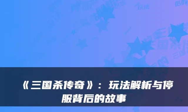《三国杀传奇》：玩法解析与停服背后的故事