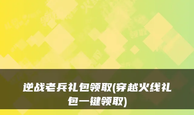 逆战老兵礼包领取(穿越火线礼包一键领取)