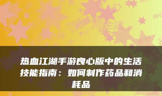 热血江湖手游良心版中的生活技能指南：如何制作药品和消耗品