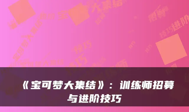 《宝可梦大集结》：训练师招募与进阶技巧