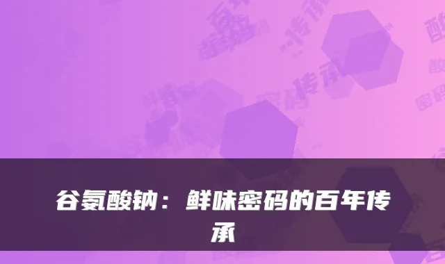 谷氨酸钠：鲜味密码的百年传承