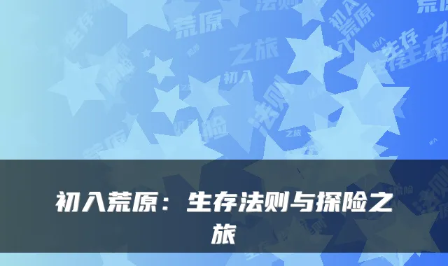 初入荒原:生存法则与探险之旅