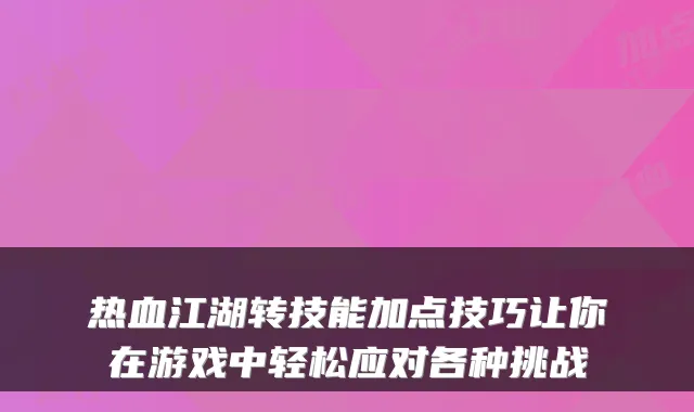 热血江湖转技能加点技巧让你在游戏中轻松应对各种挑战