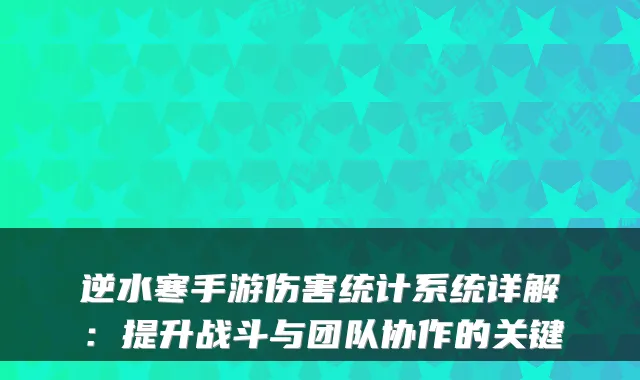 逆水寒手游伤害统计系统详解：提升战斗与团队协作的关键
