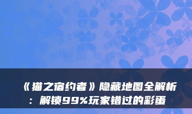 《猫之宿约者》隐藏地图全解析:解锁99%玩家错过的彩蛋
