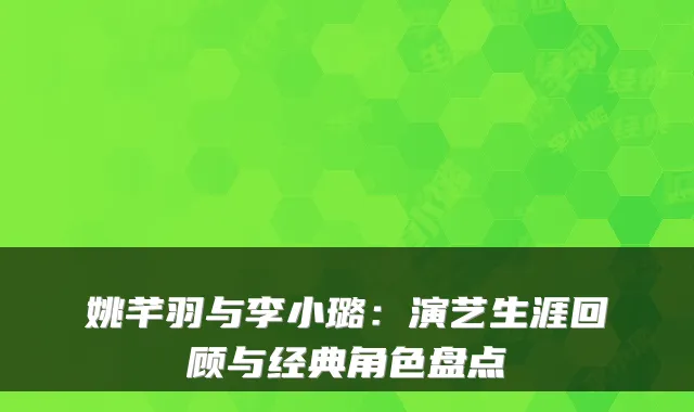 姚芊羽与李小璐：演艺生涯回顾与经典角色盘点