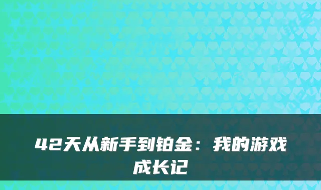 42天从新手到铂金：我的游戏成长记