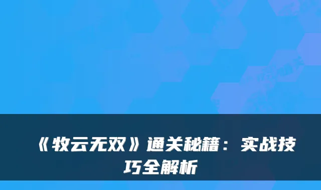 《牧云无双》通关秘籍：实战技巧全解析