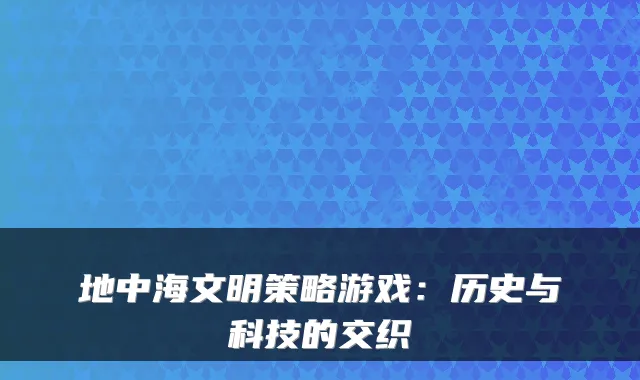 地中海文明策略游戏：历史与科技的交织