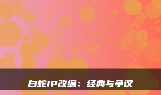 白蛇IP改编:经典与争议
