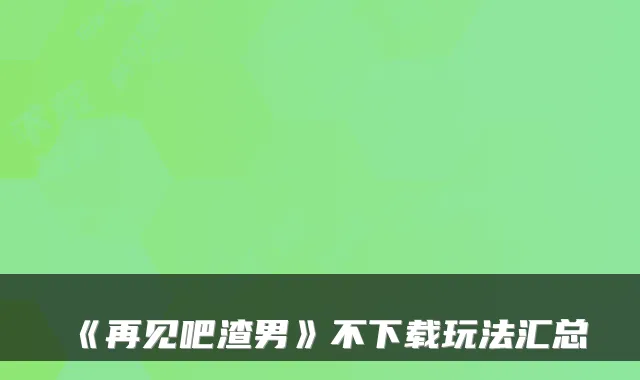 《再见吧渣男》不下载玩法汇总