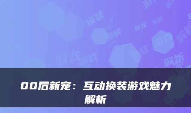 00后新宠：互动换装游戏魅力解析
