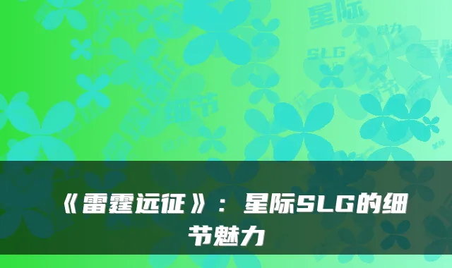 《雷霆远征》:星际SLG的细节魅力