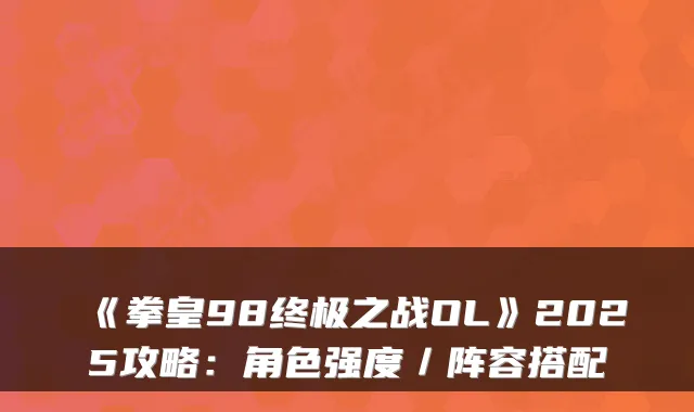 《拳皇98之战OL》2025攻略：角色强度／阵容搭配