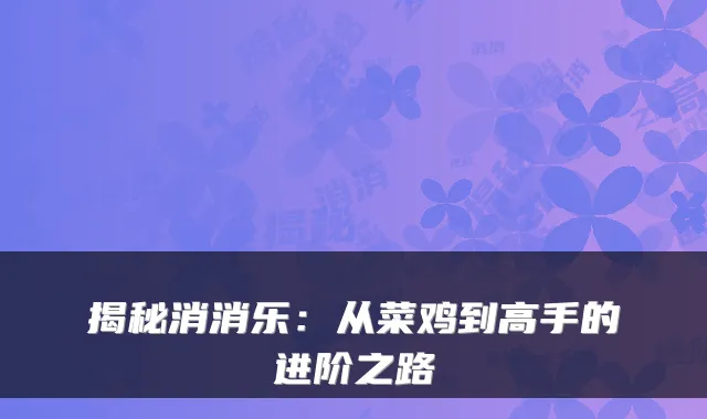 揭秘消消乐：从菜鸡到高手的进阶之路