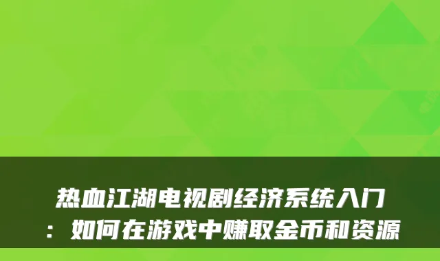 热血江湖电视剧经济系统入门：如何在游戏中赚取金币和资源