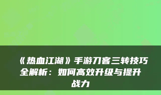 《热血江湖》手游刀客三转技巧全解析：如何高效升级与提升战力